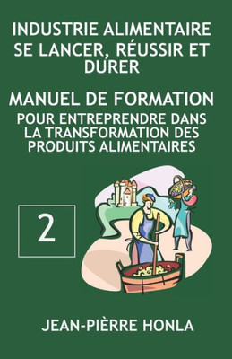 INDUSTRIE ALIMENTAIRE - SE LANCER, RÉUSSIR ET DURER: Manuel de formation pour entreprendre dans la transformation des produits alimentaires (Volume) (French Edition)