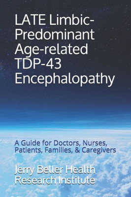 LATE Limbic-Predominant Age-related TDP-43 Encephalopathy: A Guide for Doctors, Nurses, Patients, Families, & Caregivers (Dementia Types, Symptoms, Stages, & Risk Factors)