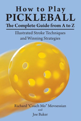 How to Play Pickleball: The Complete Guide from A to Z: Illustrated Stroke Techniques and Winning Strategies How to Play Pickleball: The Complete Guide from A to Z: Illustrated Stroke Techniques and Winning Strategies