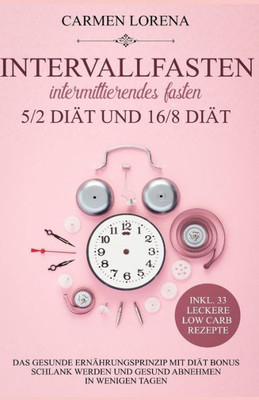 Intervallfasten - Intermittierendes Fasten: 5/2 Diät und 16/8 Diät: Das gesunde Ernährungsprinzip mit Diät Bonus - Schlank werden und gesund abnehmen ... 33 leckere Low Carb Rezepte (German Edition)