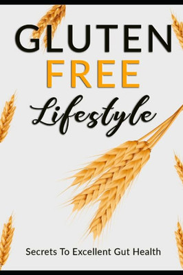 Gluten Free Lifestyle: The Best Diet For Celiac Disease, Gluten Intolerance, Or Simply For A Better Health!