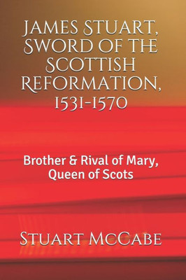 James Stuart, Sword of the Scottish Reformation: Brother & Rival of Mary, Queen of Scots