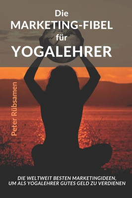 Die Marketing-Fibel für Yogalehrer: Die weltweit besten Marketingideen, um als Yogalehrer gutes Geld zu verdienen (German Edition)