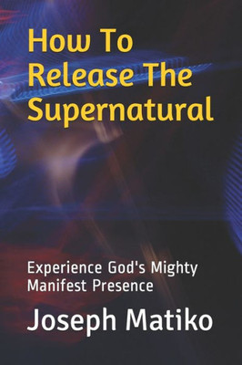 How To Release The Supernatural: Experience Gods Mighty Manifest Presence