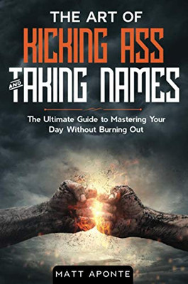 The Art of Kicking Ass & Taking Names: The Ultimate Guide to Mastering Your Day Without Burning Out