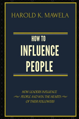 HOW TO INFLUENCE PEOPLE: HOW LEADERS INFLUENCE PEOPLE AND WIN THE HEARTS OF THEIR FOLLOWERS