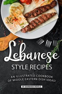 Lebanese Style Recipes: An Illustrated Cookbook of Middle Eastern Dish Ideas!