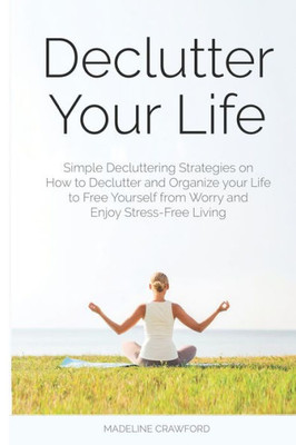 Declutter Your Life: Simple Decluttering Strategies on How to Declutter and Organize your Life to Free Yourself from Worry and Enjoy Stress-Free Living (Decluttering and Organizing)