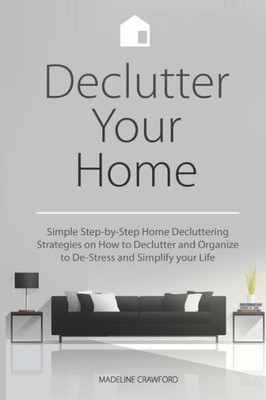 Declutter Your Home: Simple Step-by-Step Home Decluttering Strategies on How to Declutter and Organize to De-Stress and Simplify Your Life (Decluttering and Organizing)