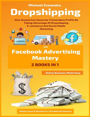 Dropshipping And Facebook Advertising Mastery (2 Books In 1): How Anyone Can Generate Tremendous Profits By Taking Advantage Of Dropshipping ... Media Marketing (Online Business Made Easy)