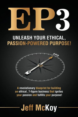 EP3: Unleash Your Ethical, Passion-Powered Purpose!: A revolutionary blueprint for building an ethical, 7-figure business that ignites your passion and fulfills your purpose!