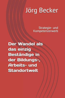 Der Wandel als das einzig Beständige in der Bildungs-, Arbeits- und Standortwelt: Strategie- und Kompetenzerwerb (German Edition)