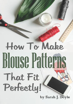 How To Make Blouse Patterns That Fit Perfectly: Illustrated Step-By-Step Guide for Easy Pattern Making (Pattern Making Made Easy)