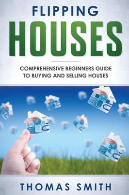 Flipping Houses: Comprehensive Beginners Guide to Buying and Selling Houses