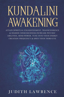 Kundalini Awakening: Attain Spiritual Enlightenment, Transcendence & Higher Consciousness-Increase Psychic Abilities, Mind Power, Tune Into Your Energy Creation Frequency & Open Your Third Eye