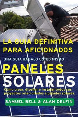 La guía definitiva para aficionados Una guía hágalo usted mismo Paneles Solares: Cómo crear, diseñar e instalar todos sus proyectos relacionados a paneles solares. (Spanish Edition)