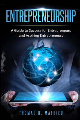 Entrepreneurship: A Guide To Success For Entrepreneurs And Aspiring Entrepreneurs