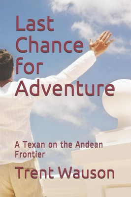Last Chance for Adventure: A Texan on the Andean Frontier