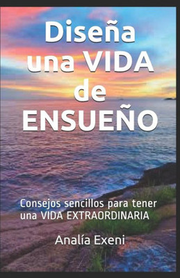 Diseña una VIDA de ENSUEÑO: Consejos sencillos para tener una VIDA EXTRAORDINARIA (Spanish Edition)