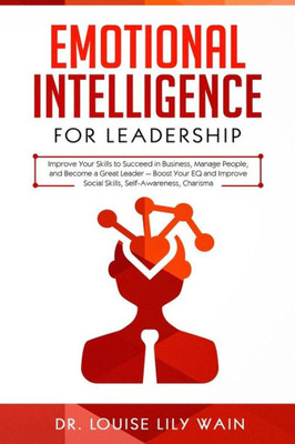 Emotional Intelligence for Leadership: Improve Your Skills to Succeed in Business, Manage People, and Become a Great Leader  Boost Your EQ and Improve Social Skills, Self-Awareness, Charisma