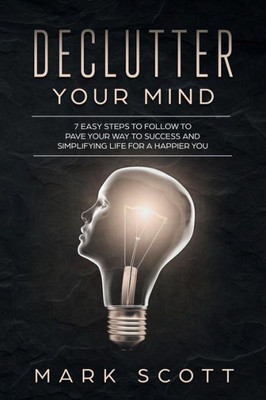 Declutter Your Mind: 7 Easy Steps to Follow to Pave Your Way to Success and Simplifying Life for a Happier You