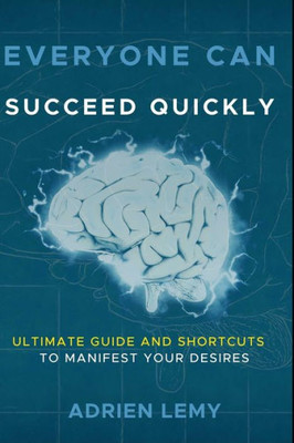 EVERYONE CAN SUCCEED QUICKLY: ULTIMATE GUIDE and SHORTCUTS to MANIFEST YOUR DESIRES