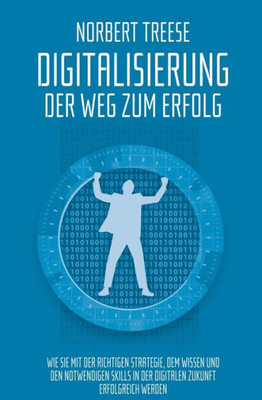 Digitalisierung  Der Weg zum Erfolg: Wie Sie mit der richtigen Strategie, dem Wissen und den notwendigen Skills in der digitalen Zukunft erfolgreich werden. (German Edition)