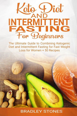 Keto Diet and Intermittent Fasting for Beginners:: The Ultimate Guide to Combining Ketogenic Diet and Intermittent Fasting for Fast Weight Loss for Women + 50 Recipes