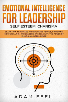 Emotional Intelligence for Leadership: Learn How to Manage and Influence People, Improving Communication and Leadership Skills with The Power of Emotional Intelligence (Self Esteem, Charisma)