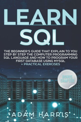 Learn SQL: the beginners guide that explain to you step by step the computer programming SQL language and how to program your first database using MySQL + practical exercises