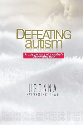 Defeating Autism: A true life story of a mother's unwavering faith