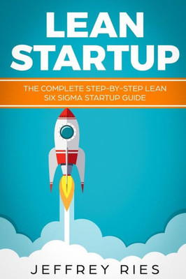 Lean Startup: The Complete Step-by-Step Lean Six Sigma Startup Guide (Lean Guides for Scrum, Kanban, Sprint, DSDM XP & Crystal)