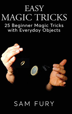 Easy Magic Tricks: 25 Beginner Magic Tricks with Everyday Objects (Close-Up Magic) - Hardcover