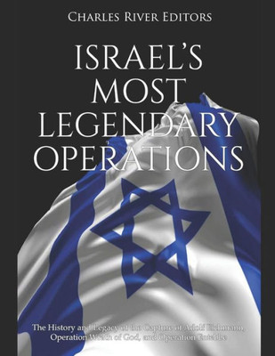 Israels Most Legendary Operations: The History and Legacy of the Capture of Adolf Eichmann, Operation Wrath of God, and Operation Entebbe