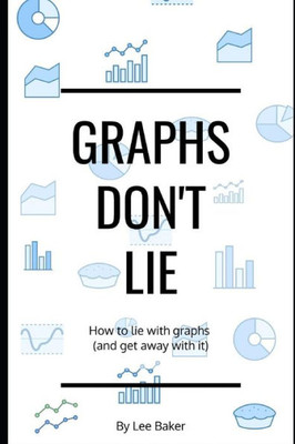 Graphs Dont Lie: How to Lie with Graphs and Get Away With It (Bite-Size Stats)
