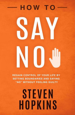How to Say No: Regain Control of Your Life by Setting Boundaries and Saying No Without Feeling Guilty (90-Minute Success Guide)