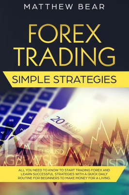 Forex Trading Simple Strategies: All You Need to Know to Start Trading Forex and Learn Successful Strategies With a Quick Daily Routine for Beginners to Make Money for a Living