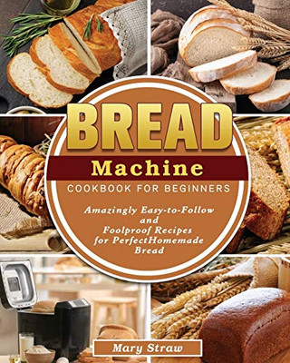 Bread Machine Cookbook for Beginners: Amazingly Easy-to-Follow and Foolproof Recipes for Perfect Homemade Bread - Paperback