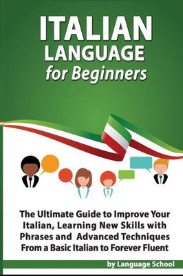 Italian Language for Beginners: An Easy Step by Step Guide to Improve Your Italian, Learning New Skills with Phrases and Lessons From a Basic Italian to Forever Fluent