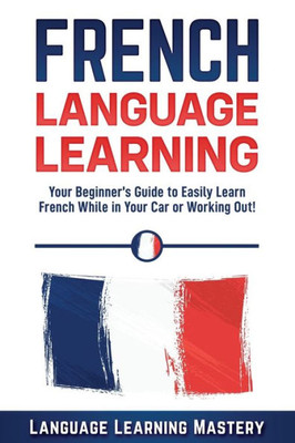 French Language Learning: Your Beginners Guide to Easily Learn French While in Your Car or Working Out!