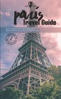 Gone Travel - Paris Travel Guide 2019: How to Explore the City of Lights and Make the Most Out of Your Dream Vacation