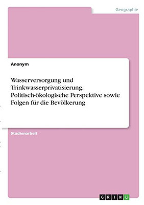 Wasserversorgung und Trinkwasserprivatisierung. Politisch-ökologische Perspektive sowie Folgen für die Bevölkerung (German Edition)