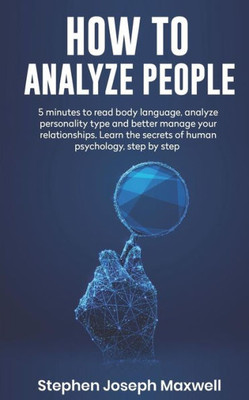 HOW TO ANALYZE PEOPLE: 5 Minutes For Read Body Language, Analyze Personality Type And Better Manage Your Relations. Learn The Secrets To Human Psychology Step By Step