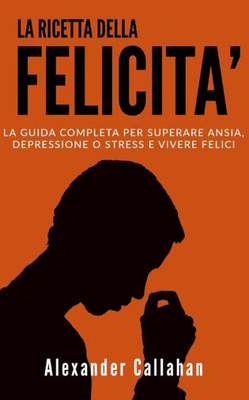 La Ricetta della Felicità: La guida completa per superare Ansia, Depressione o Stress e Vivere Felici (Italian Edition)