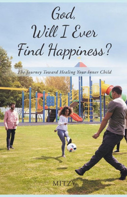 God, Will I Ever Find Happiness?: The Journey Toward Healing Your Inner Child