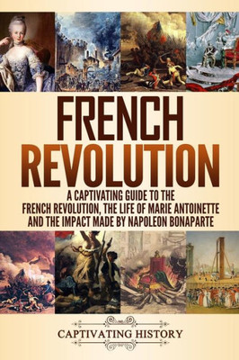 French Revolution: A Captivating Guide to the French Revolution, the Life of Marie Antoinette and the Impact Made by Napoleon Bonaparte (European Military History)