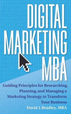 Digital Marketing MBA: Guiding Principles for Researching, Planning, and Managing a Marketing Strategy to Transform Your Business