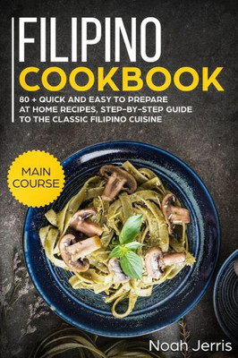 Filipino Cookbook: MAIN COURSE  80 + Quick and easy to prepare at home recipes, step-by-step guide to the classic Filipino cuisine