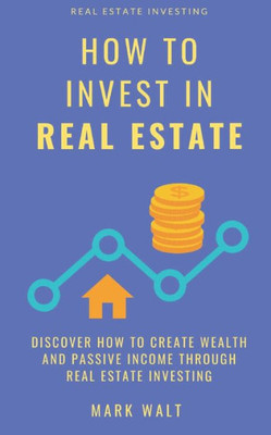 How to Invest in Real Estate: Discover how to Create Wealth and Passive Income Through Real Estate Investing