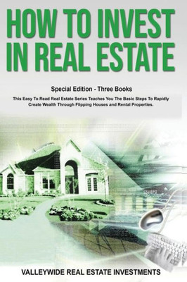 How To Invest In Real Estate: Special Edition - Three Books - This Easy To Read Real Estate Series Teaches You The Basic Steps To Rapidly Create Wealth Through Flipping Houses and Rental Properties.
